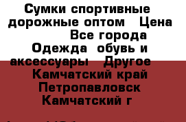 Сумки спортивные, дорожные оптом › Цена ­ 100 - Все города Одежда, обувь и аксессуары » Другое   . Камчатский край,Петропавловск-Камчатский г.